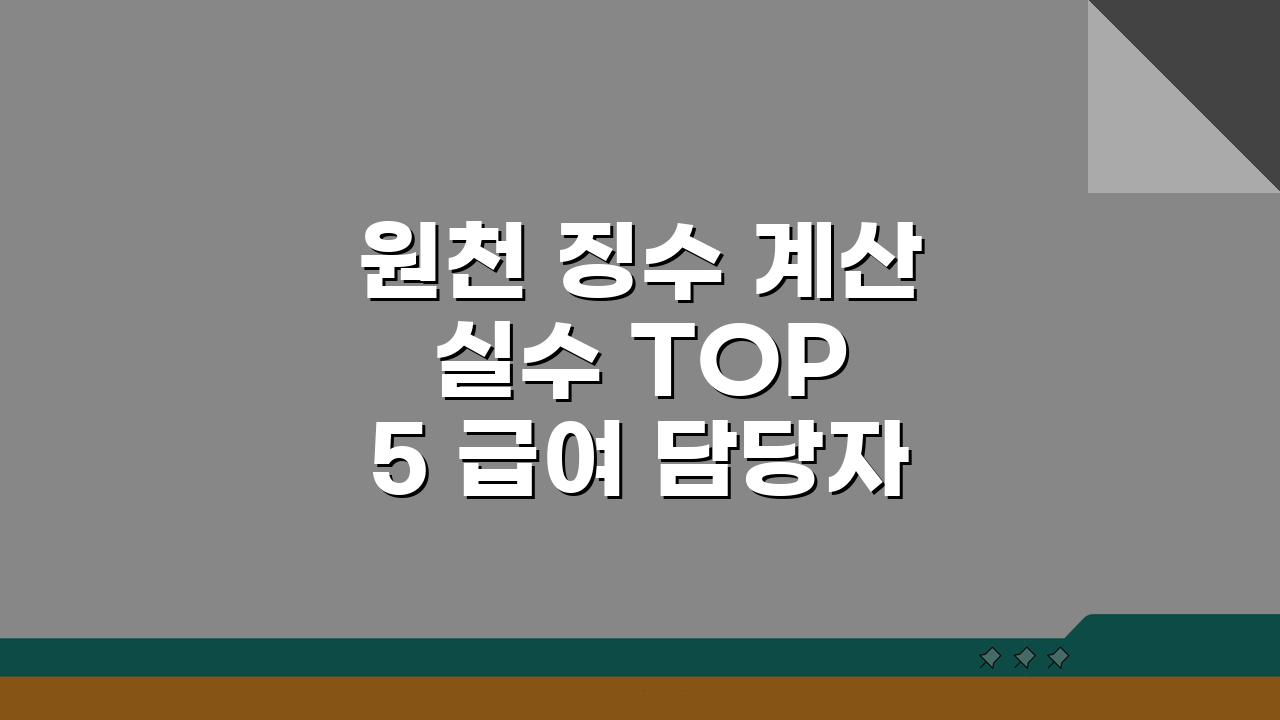 원천 징수 계산 실수 TOP 5 급여 담당자가 꼭 피해야 할 실전 함정